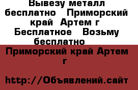 Вывезу металл бесплатно - Приморский край, Артем г. Бесплатное » Возьму бесплатно   . Приморский край,Артем г.